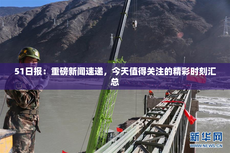 51日报：重磅新闻速递，今天值得关注的精彩时刻汇总