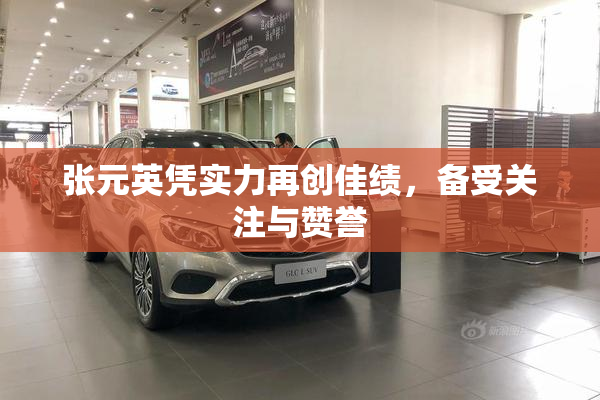 张元英凭实力再创佳绩，备受关注与赞誉