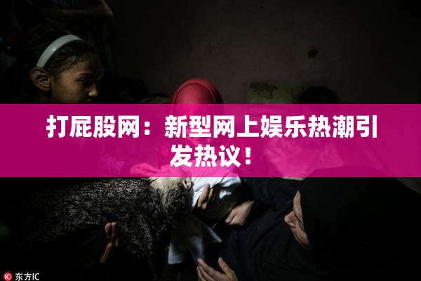 打屁股网：新型网上娱乐热潮引发热议！
