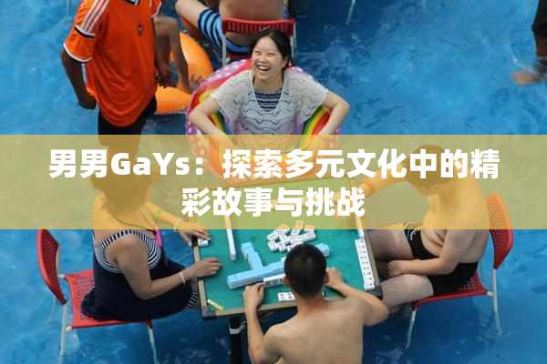 男男GaYs：探索多元文化中的精彩故事与挑战