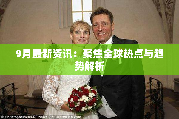 9月最新资讯：聚焦全球热点与趋势解析