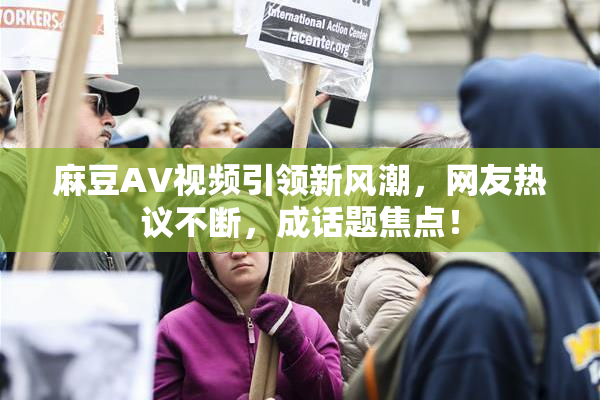 麻豆AV视频引领新风潮，网友热议不断，成话题焦点！