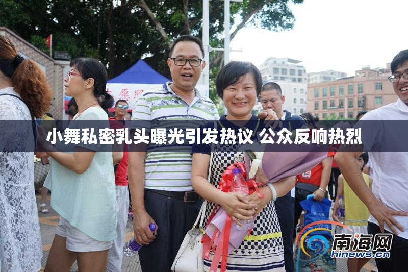 小舞私密乳头曝光引发热议 公众反响热烈