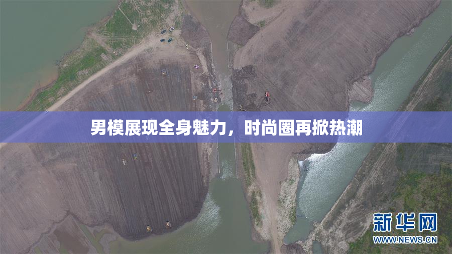 男模展现全身魅力，时尚圈再掀热潮