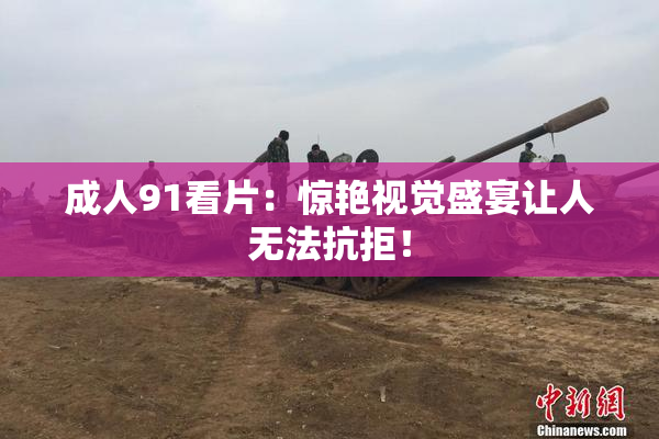成人91看片：惊艳视觉盛宴让人无法抗拒！