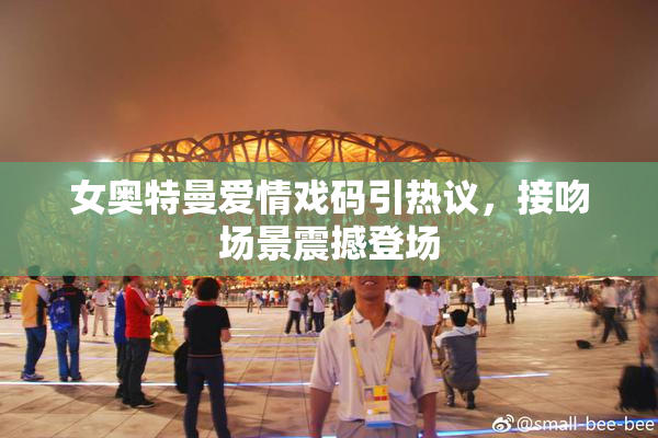女奥特曼爱情戏码引热议，接吻场景震撼登场