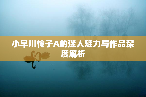 小早川怜子A的迷人魅力与作品深度解析