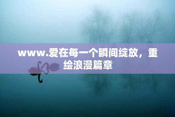 www.爱在每一个瞬间绽放，重绘浪漫篇章