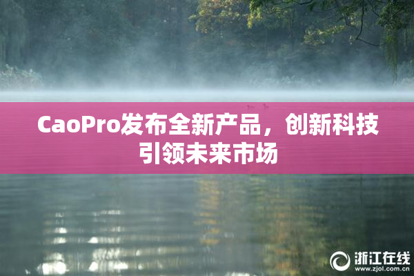 CaoPro发布全新产品，创新科技引领未来市场