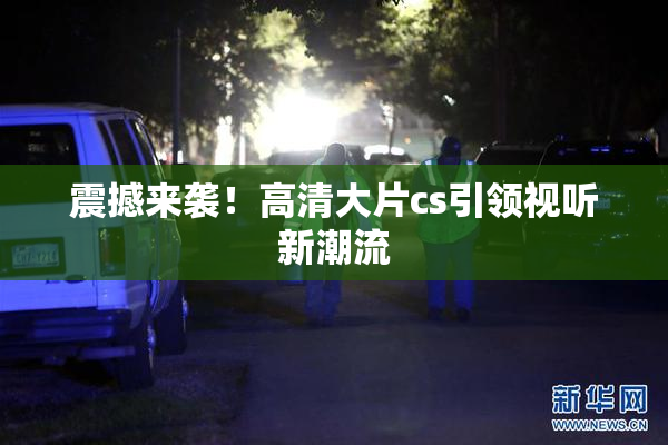 震撼来袭！高清大片cs引领视听新潮流