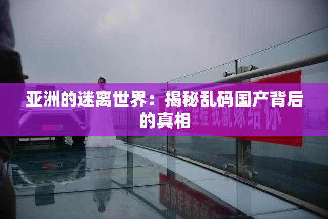 亚洲的迷离世界：揭秘乱码国产背后的真相