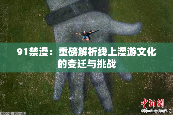 91禁漫：重磅解析线上漫游文化的变迁与挑战