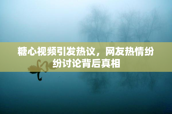 糖心视频引发热议，网友热情纷纷讨论背后真相
