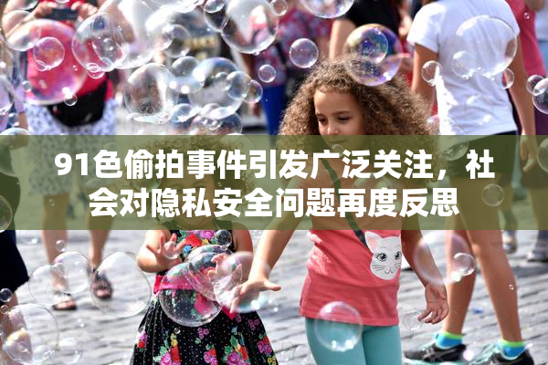91色偷拍事件引发广泛关注，社会对隐私安全问题再度反思