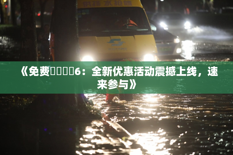《免费❌‌❌‌6：全新优惠活动震撼上线，速来参与》