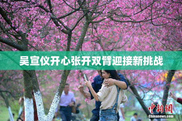 吴宣仪开心张开双臂迎接新挑战