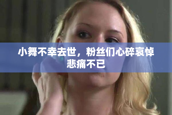 小舞不幸去世，粉丝们心碎哀悼悲痛不已