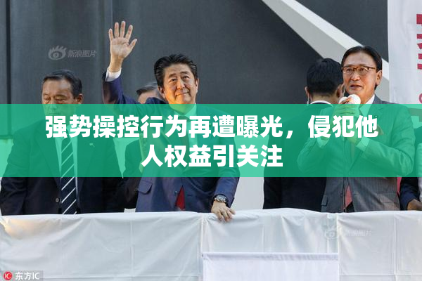 强势操控行为再遭曝光，侵犯他人权益引关注
