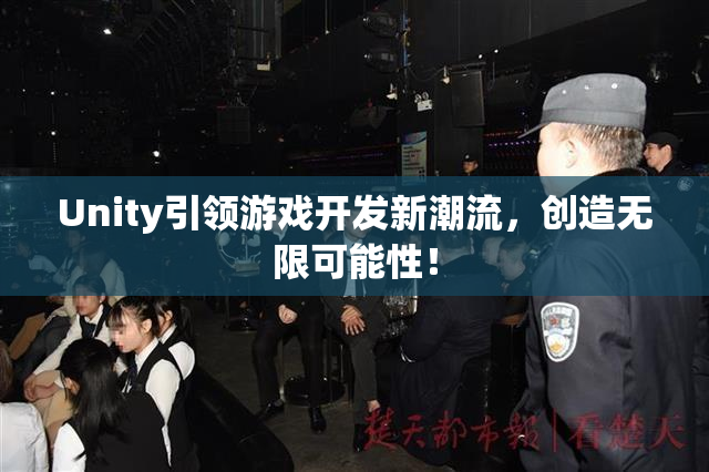 Unity引领游戏开发新潮流，创造无限可能性！