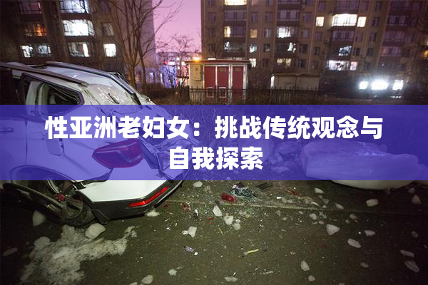 性亚洲老妇女：挑战传统观念与自我探索