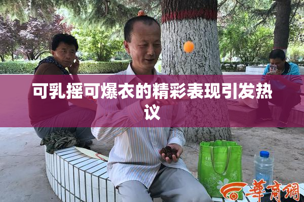 可乳摇可爆衣的精彩表现引发热议