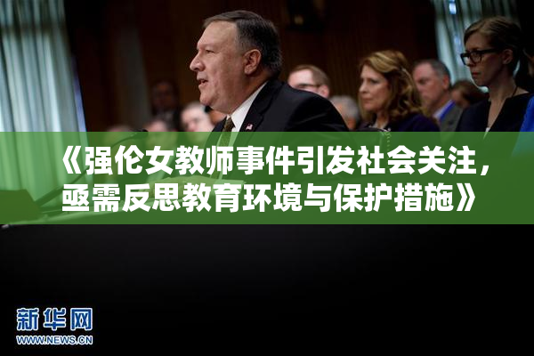 《强伦女教师事件引发社会关注，亟需反思教育环境与保护措施》