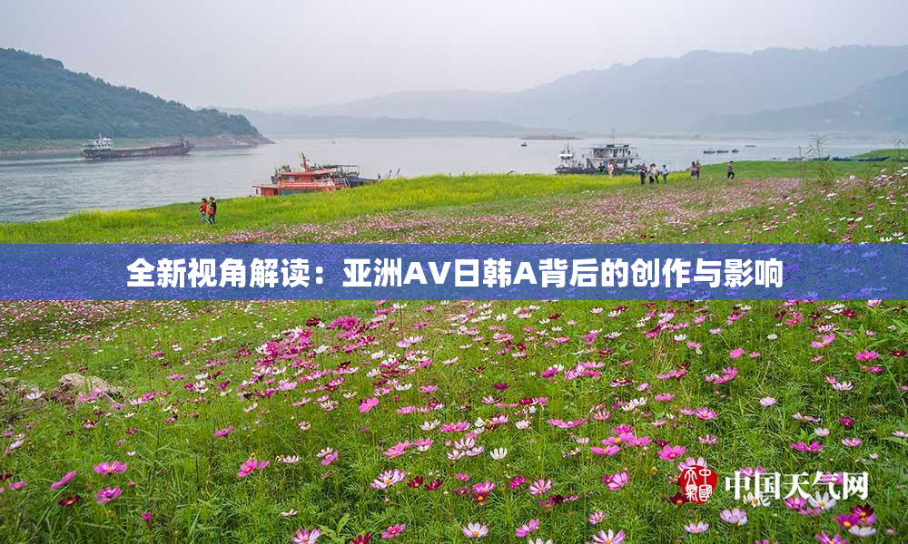 全新视角解读：亚洲AV日韩A背后的创作与影响