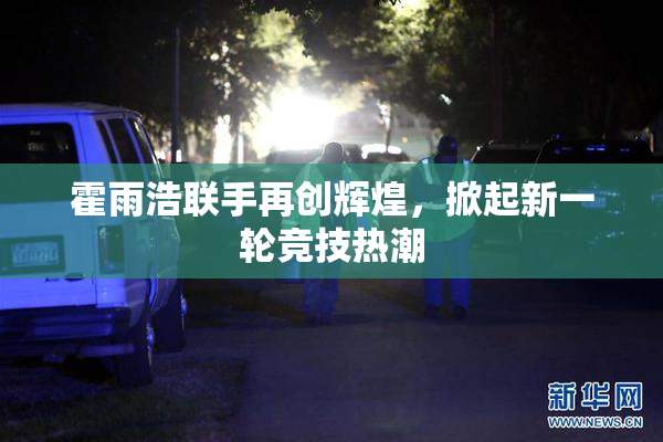 霍雨浩联手再创辉煌，掀起新一轮竞技热潮