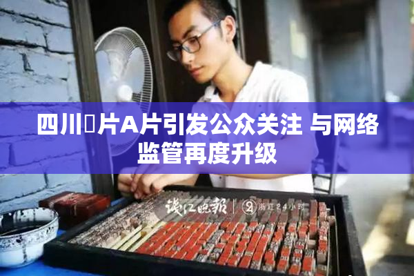 四川婬片A片引发公众关注 与网络监管再度升级