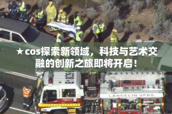 ★cos探索新领域，科技与艺术交融的创新之旅即将开启！