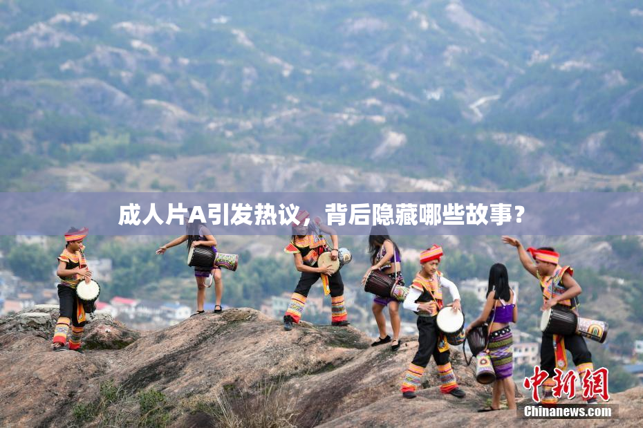 成人片A引发热议，背后隐藏哪些故事？