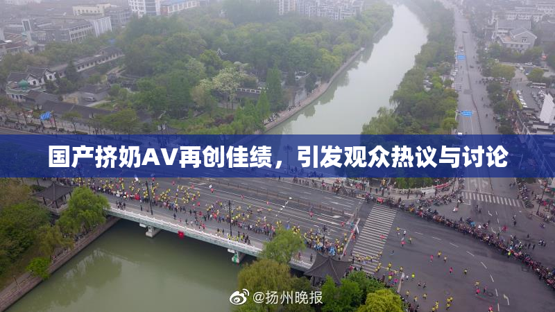 国产挤奶AV再创佳绩，引发观众热议与讨论