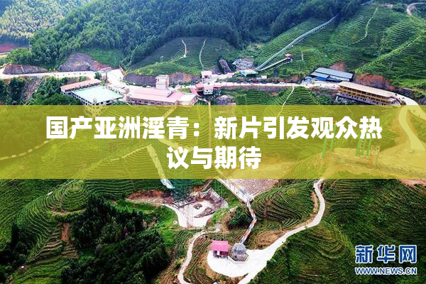 国产亚洲淫青：新片引发观众热议与期待