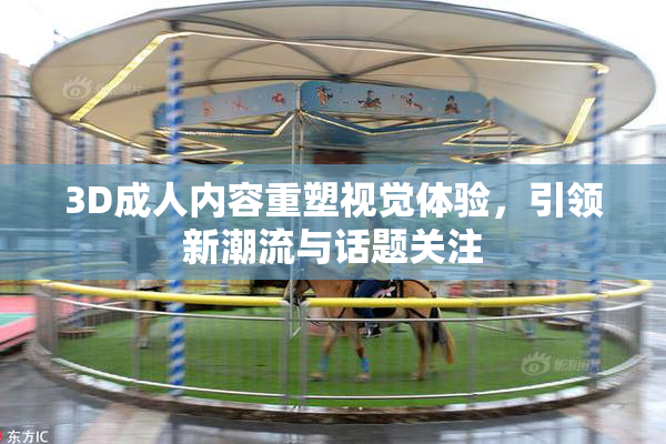 3D成人内容重塑视觉体验，引领新潮流与话题关注