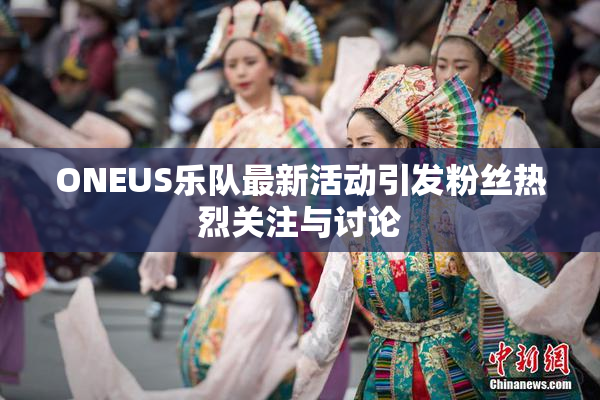 ONEUS乐队最新活动引发粉丝热烈关注与讨论