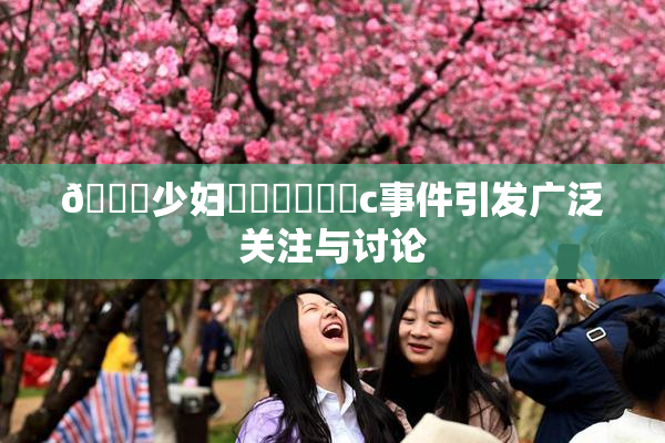 🔞少妇❌‌❌‌❌‌c事件引发广泛关注与讨论
