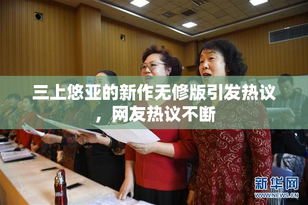 三上悠亚的新作无修版引发热议，网友热议不断
