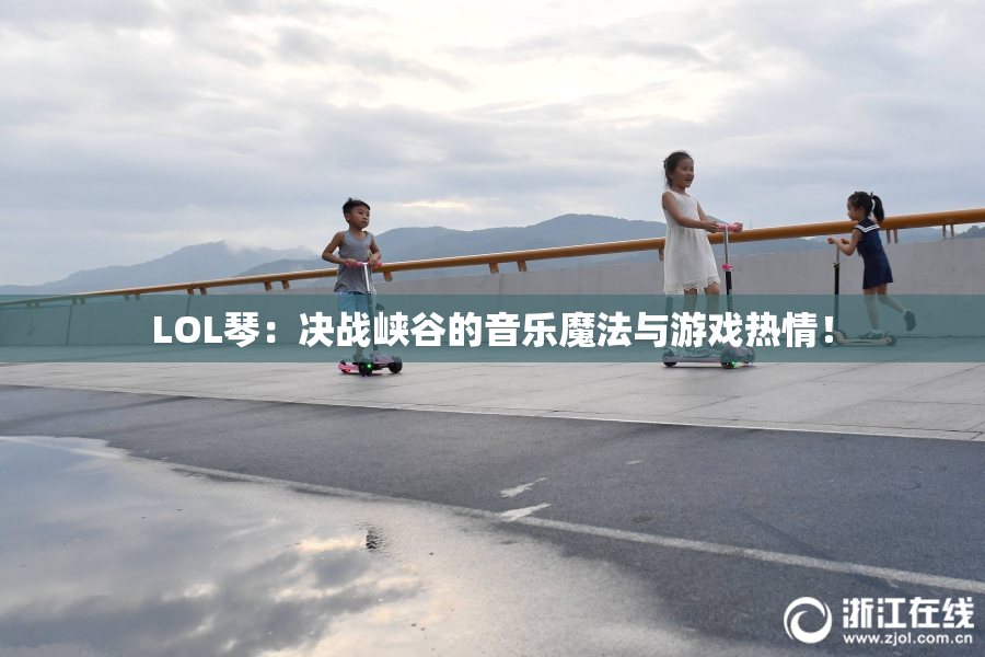 LOL琴：决战峡谷的音乐魔法与游戏热情！
