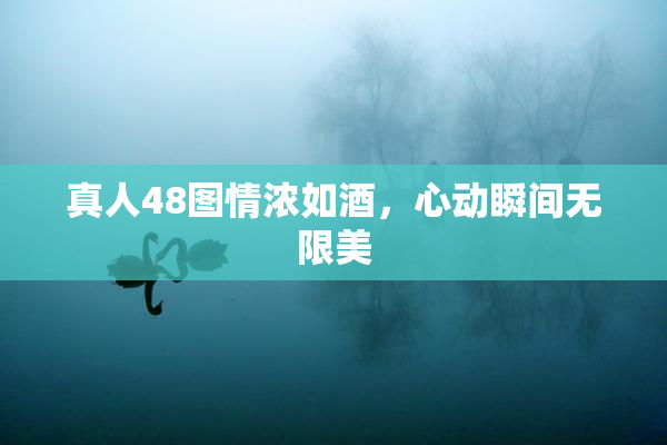 真人48图情浓如酒，心动瞬间无限美