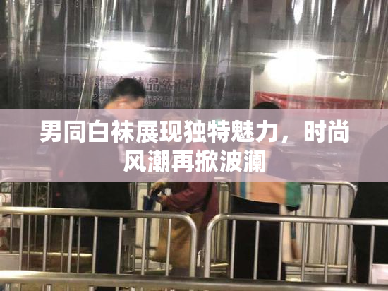 男同白袜展现独特魅力，时尚风潮再掀波澜