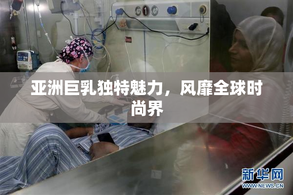 亚洲巨乳独特魅力，风靡全球时尚界
