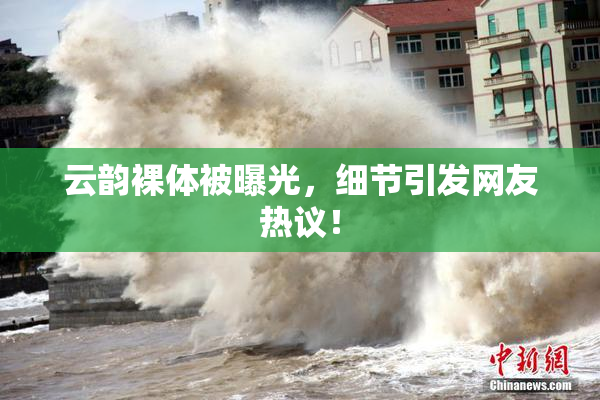 云韵裸体被曝光，细节引发网友热议！