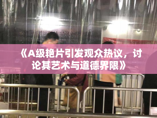 《A级艳片引发观众热议，讨论其艺术与道德界限》