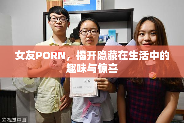 女友PORN，揭开隐藏在生活中的趣味与惊喜