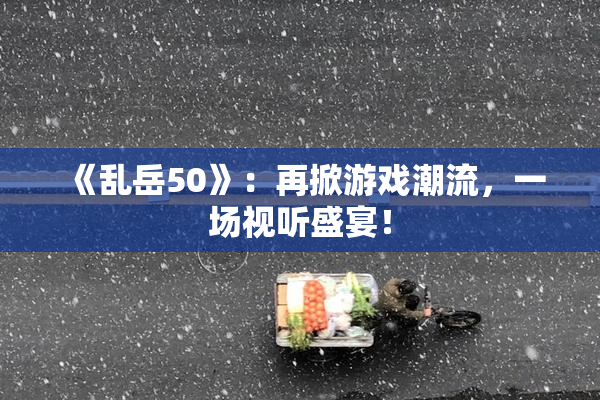 《乱岳50》：再掀游戏潮流，一场视听盛宴！