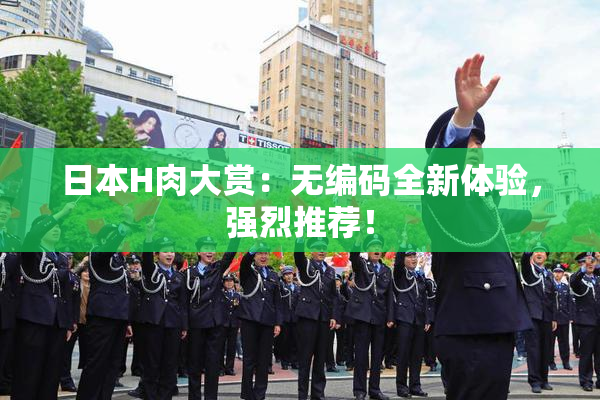 日本H肉大赏：无编码全新体验，强烈推荐！