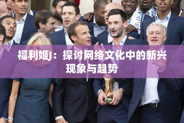 福利姬J：探讨网络文化中的新兴现象与趋势