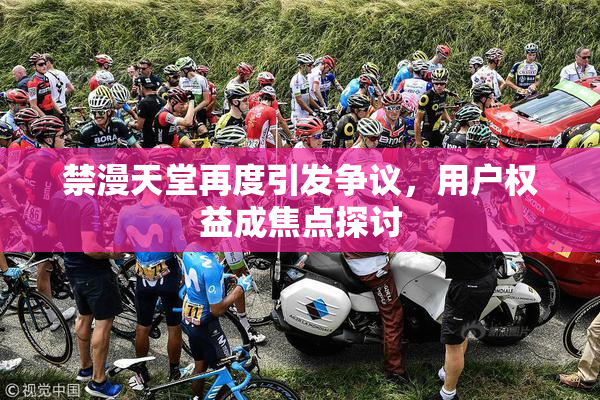 禁漫天堂再度引发争议，用户权益成焦点探讨