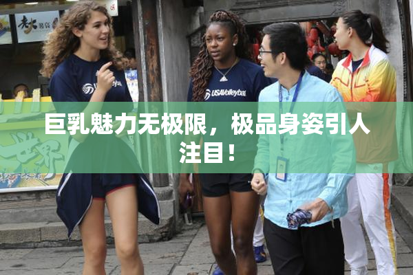 巨乳魅力无极限，极品身姿引人注目！