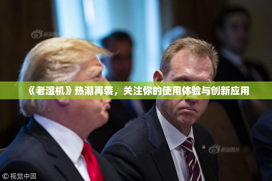 《老湿机》热潮再袭，关注你的使用体验与创新应用